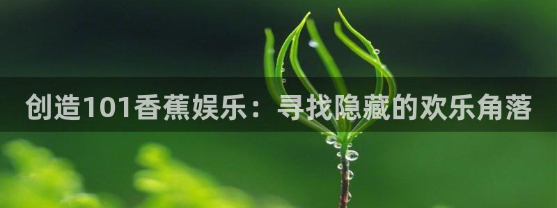 欧陆平台注册网站链接：创造101香蕉娱乐：寻找隐藏的欢乐角落