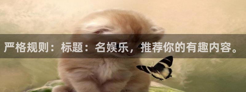 欧陆平台注册网页版：严格规则：标题：名娱乐，推荐你的有趣内容。