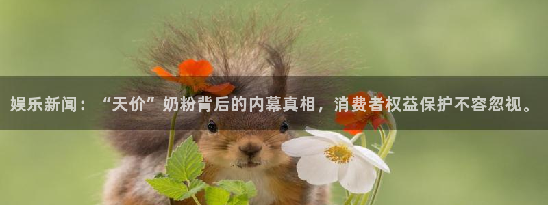 欧陆平台凯捷平台：娱乐新闻：“天价”奶粉背后的内幕真相，消费者权益保护不容忽视。