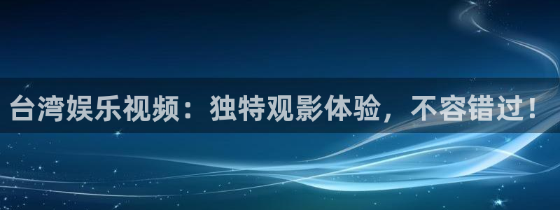 欧陆平台体育平台总代理：台湾娱乐视频：独特观影体验，不容错过！