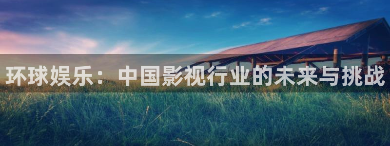 欧陆平台可靠吗：环球娱乐：中国影视行业的未来与挑战
