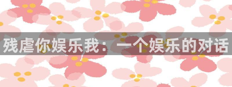 欧陆平台.com：残虐你娱乐我：一个娱乐的对话