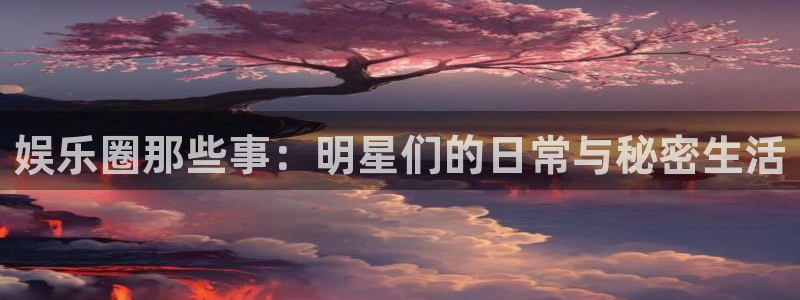 欧陆平台2登录地址：娱乐圈那些事：明星们的日常与秘密生活
