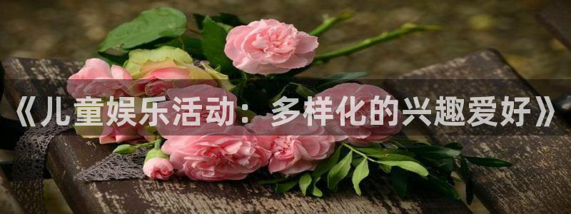 欧陆平台官网版：《儿童娱乐活动：多样化的兴趣爱好》