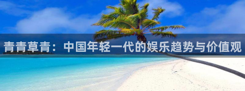 欧陆平台注册链接入口：青青草青：中国年轻一代的娱乐趋势与价值观