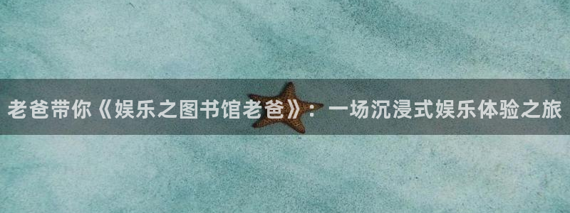欧陆平台那个爆率高：老爸带你《娱乐之图书馆老爸》：一场沉浸式娱乐体验之旅