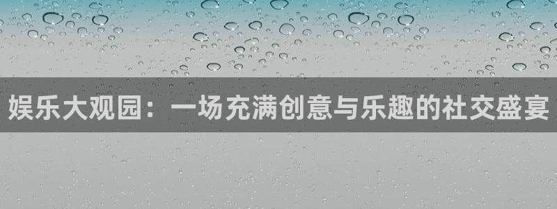 欧陆平台kgame：娱乐大观园：一场充满创意与乐趣的社交盛宴