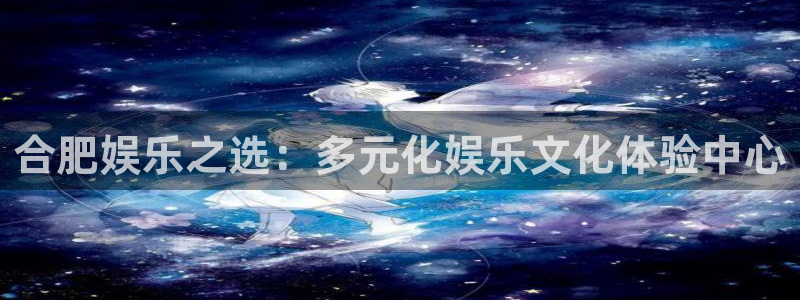 欧陆平台2登录地址：合肥娱乐之选：多元化娱乐文化体验中心