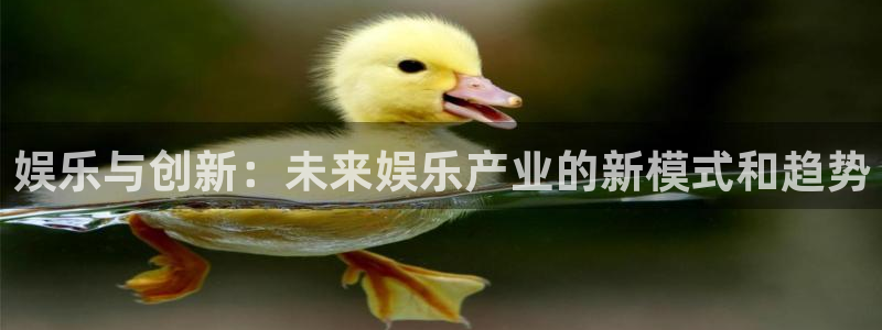 欧陆平台4官网：娱乐与创新：未来娱乐产业的新模式和趋势