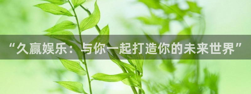 欧陆平台平台官网登录入口：“久赢娱乐：与你一起打造你的未来世界”