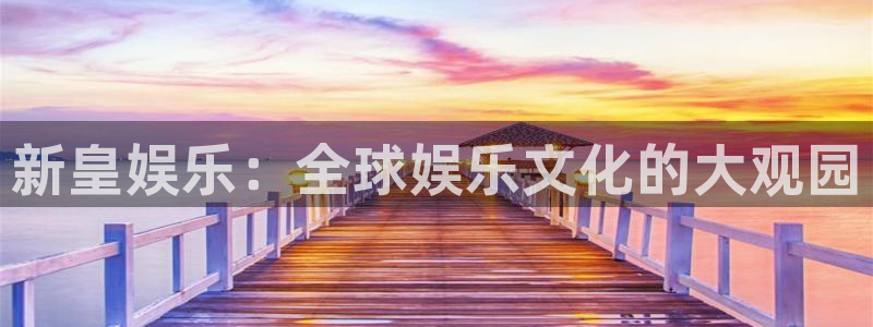 欧陆平台账号注册入口：新皇娱乐：全球娱乐文化的大观园