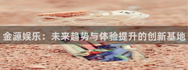 欧陆平台下载入口：金源娱乐：未来趋势与体验提升的创新基地