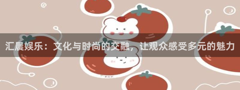 欧陆平台放水时间：汇晨娱乐：文化与时尚的交融，让观众感受多元的魅力