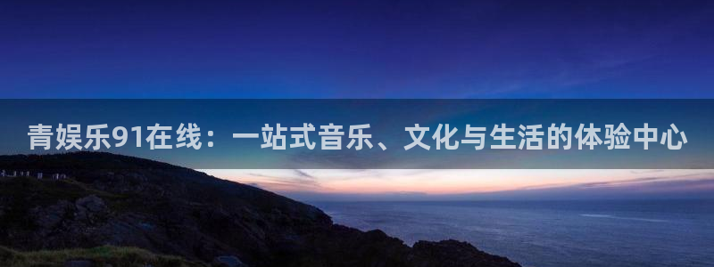 欧陆平台平台在线注册：青娱乐91在线：一站式音乐、文化与生活的体验中心