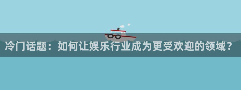 欧陆平台体育：冷门话题：如何让娱乐行业成为更受欢迎的领域？