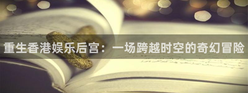 欧陆平台平台招商：重生香港娱乐后宫：一场跨越时空的奇幻冒险