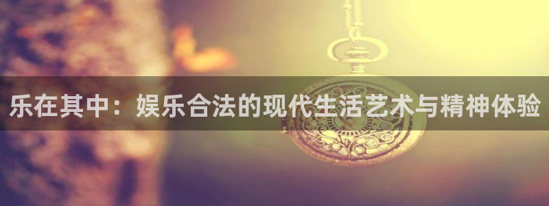 欧陆平台下载官网入口在哪：乐在其中：娱乐合法的现代生活艺术与精神体验
