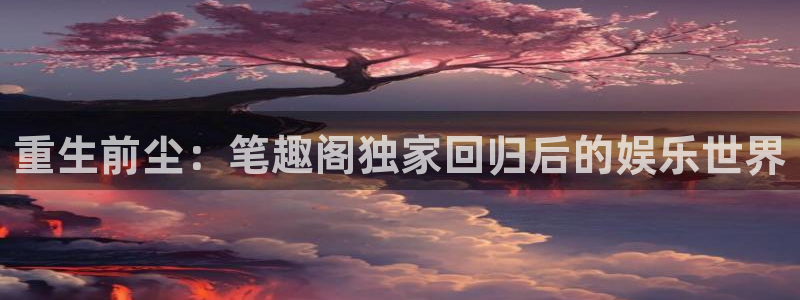欧陆平台体育合法嘛：重生前尘：笔趣阁独家回归后的娱乐世界
