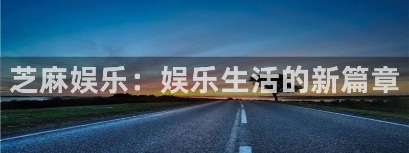 欧陆平台招商：芝麻娱乐：娱乐生活的新篇章