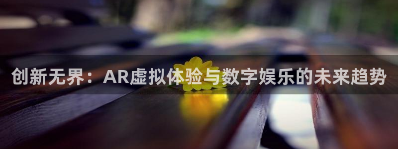 欧陆平台quan28.cc：创新无界：AR虚拟体验与数字娱乐的未来趋势