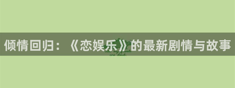 欧陆平台下载：倾情回归：《恋娱乐》的最新剧情与故事