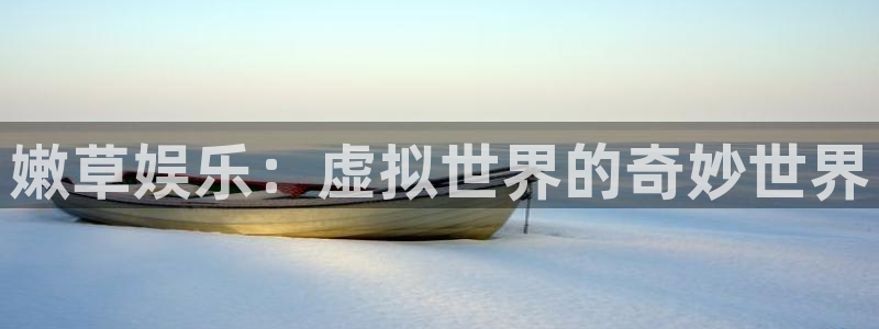欧陆平台下载入口：嫩草娱乐：虚拟世界的奇妙世界