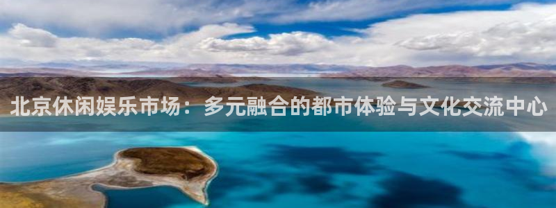 欧陆平台.ccm官网版：北京休闲娱乐市场：多元融合的都市体验与文化交流中心