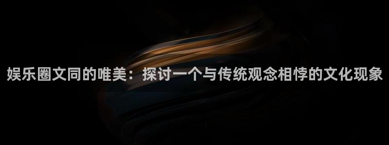 欧陆平台游戏官网平台：娱乐圈文同的唯美：探讨一个与传统观念相悖的文化现象