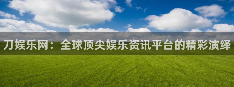 欧陆平台官网版下载链接：刀娱乐网：全球顶尖娱乐资讯平台的精彩演绎