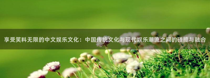 欧陆平台平台官网：享受笑料无限的中文娱乐文化：中国传统文化与现代娱乐潮流之间的碰撞与融合
