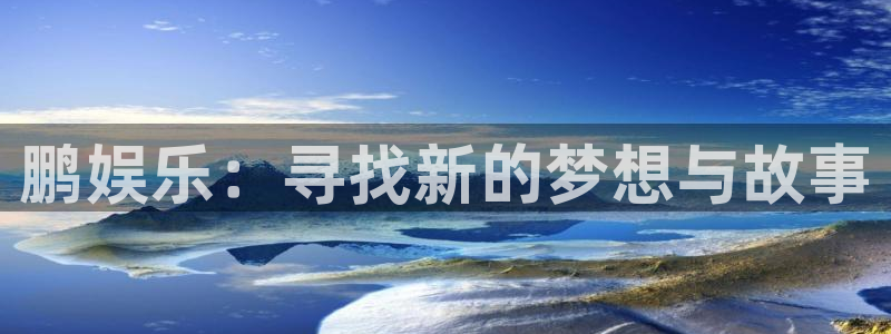 欧陆平台零能源集团：鹏娱乐：寻找新的梦想与故事