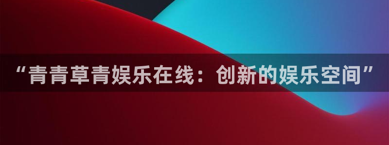 欧陆平台路线1：“青青草青娱乐在线：创新的娱乐空间”